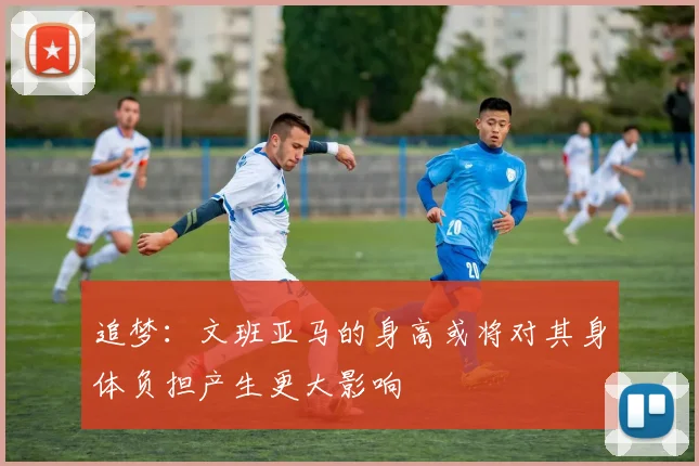 追梦：文班亚马的身高或将对其身体负担产生更大影响
