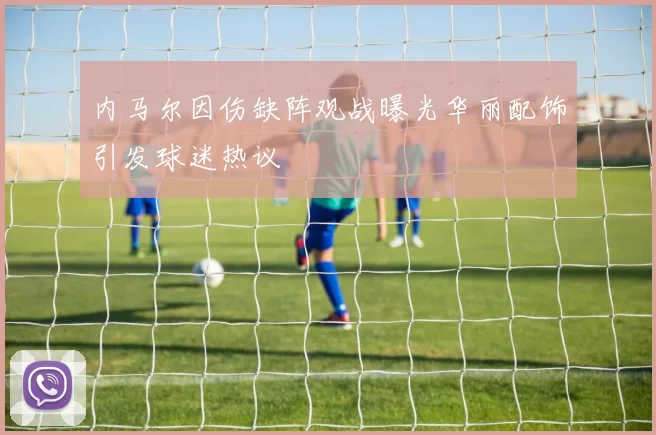 内马尔因伤缺阵观战曝光华丽配饰引发球迷热议