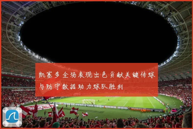 凯塞多全场表现出色贡献关键传球与防守数据助力球队胜利