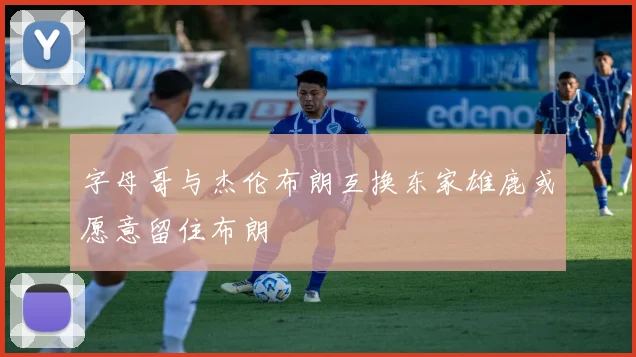 字母哥与杰伦布朗互换东家雄鹿或愿意留住布朗