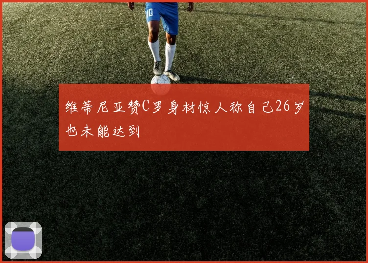 维蒂尼亚赞C罗身材惊人称自己26岁也未能达到